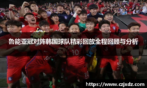 鲁能亚冠对阵韩国球队精彩回放全程回顾与分析