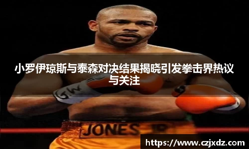 小罗伊琼斯与泰森对决结果揭晓引发拳击界热议与关注