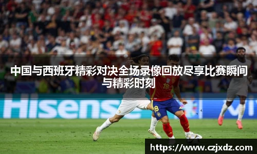 中国与西班牙精彩对决全场录像回放尽享比赛瞬间与精彩时刻