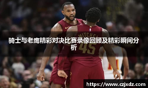 骑士与老鹰精彩对决比赛录像回顾及精彩瞬间分析