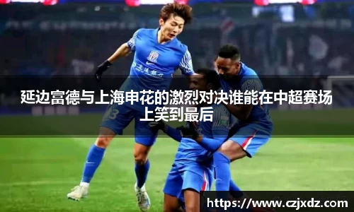 延边富德与上海申花的激烈对决谁能在中超赛场上笑到最后