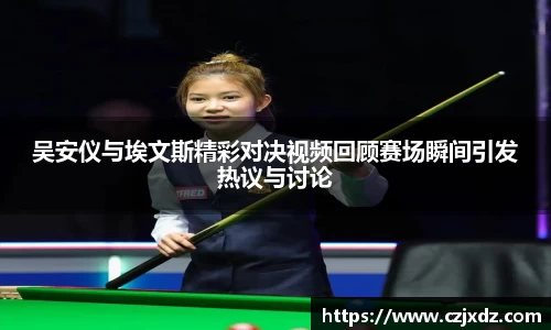 吴安仪与埃文斯精彩对决视频回顾赛场瞬间引发热议与讨论