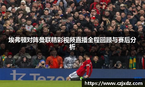 埃弗顿对阵曼联精彩视频直播全程回顾与赛后分析