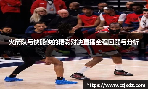 火箭队与快船侠的精彩对决直播全程回顾与分析