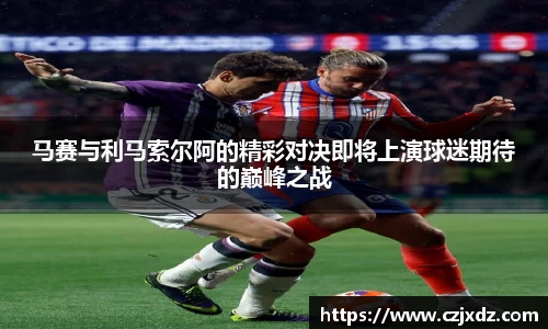 马赛与利马索尔阿的精彩对决即将上演球迷期待的巅峰之战