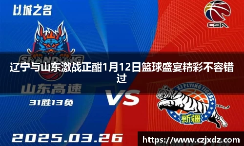 辽宁与山东激战正酣1月12日篮球盛宴精彩不容错过