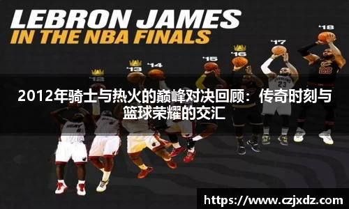 2012年骑士与热火的巅峰对决回顾：传奇时刻与篮球荣耀的交汇